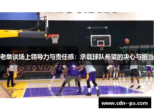 老詹谈场上领导力与责任感：承载球队希望的决心与担当