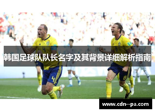 韩国足球队队长名字及其背景详细解析指南