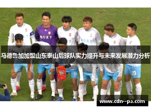马德鲁加加盟山东泰山后球队实力提升与未来发展潜力分析
