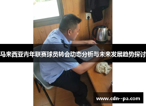 马来西亚青年联赛球员转会动态分析与未来发展趋势探讨