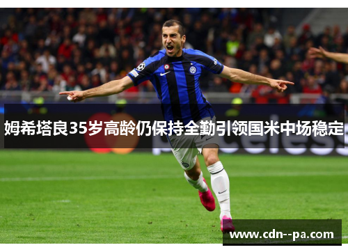 姆希塔良35岁高龄仍保持全勤引领国米中场稳定 姆希塔良35岁高龄仍保持全勤引领国米中场稳定
