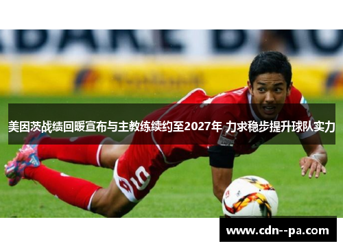 美因茨战绩回暖宣布与主教练续约至2027年 力求稳步提升球队实力